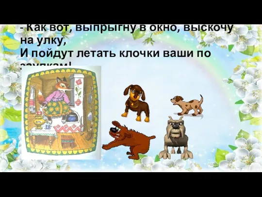 - Как вот, выпрыгну в окно, выскочу на улку, И пойдут летать клочки ваши по заулкам!