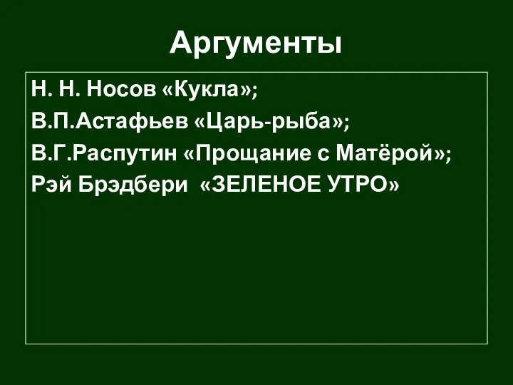 Аргументы Н. Н. Носов «Кукла»; В.П.Астафьев «Царь-рыба»; В.Г.Распутин «Прощание с Матёрой»; Рэй Брэдбери «ЗЕЛЕНОЕ УТРО»