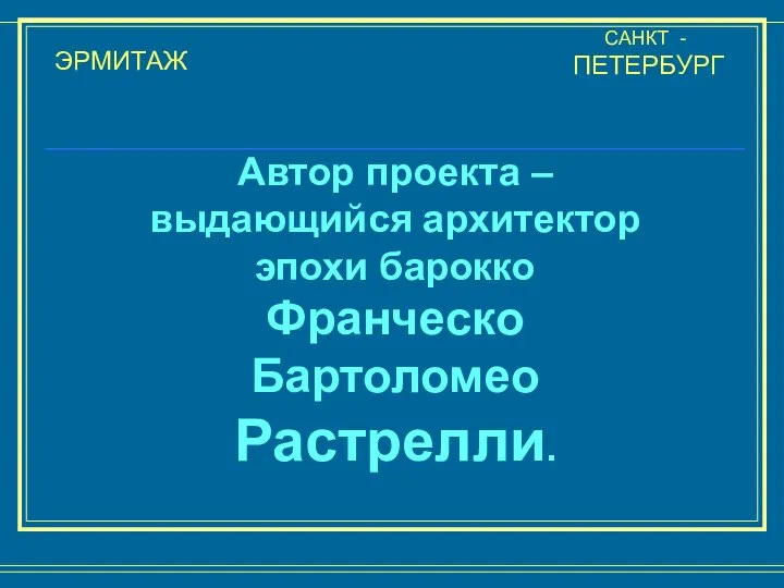 ЭРМИТАЖ САНКТ - ПЕТЕРБУРГ Автор проекта – выдающийся архитектор эпохи барокко Франческо Бартоломео Растрелли.