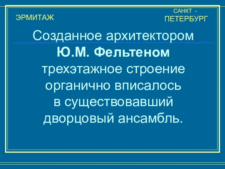 ЭРМИТАЖ САНКТ - ПЕТЕРБУРГ Созданное архитектором Ю.М. Фельтеном трехэтажное строение органично вписалось в существовавший дворцовый ансамбль.