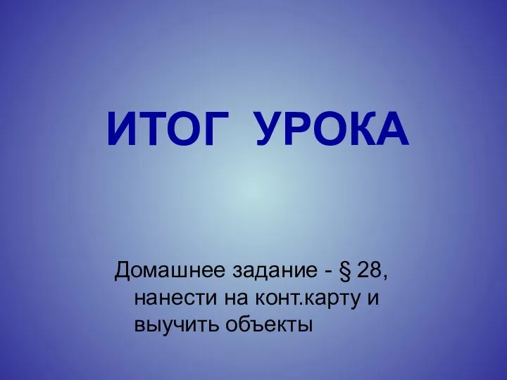 ИТОГ УРОКА Домашнее задание - § 28,нанести на конт.карту и выучить объекты