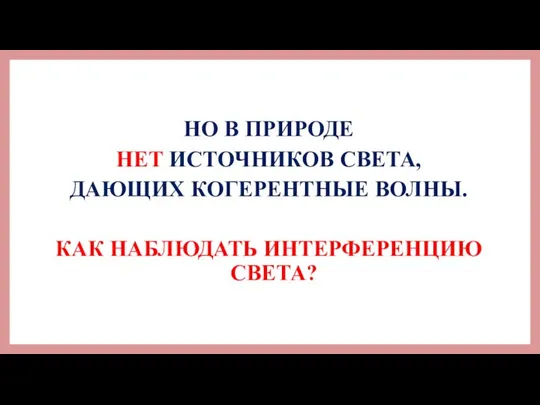 НО В ПРИРОДЕ НЕТ ИСТОЧНИКОВ СВЕТА, ДАЮЩИХ КОГЕРЕНТНЫЕ ВОЛНЫ. КАК НАБЛЮДАТЬ ИНТЕРФЕРЕНЦИЮ СВЕТА?