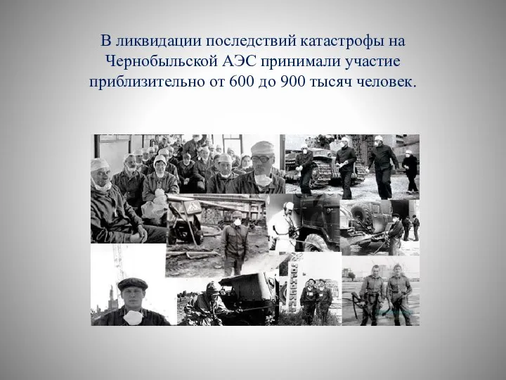 В ликвидации последствий катастрофы на Чернобыльской АЭС принимали участие приблизительно от 600 до 900 тысяч человек.