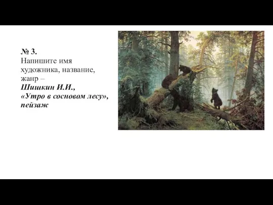№ 3. Напишите имя художника, название, жанр – Шишкин И.И., «Утро в сосновом лесу», пейзаж