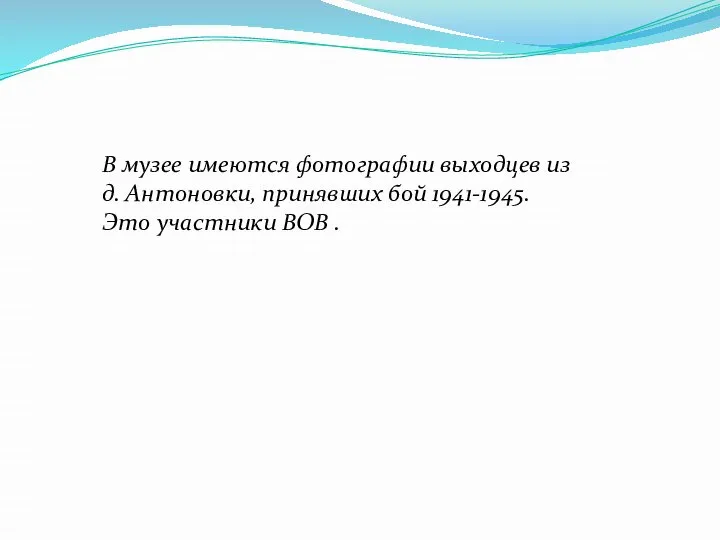 В музее имеются фотографии выходцев из д. Антоновки, принявших бой 1941-1945. Это участники ВОВ .