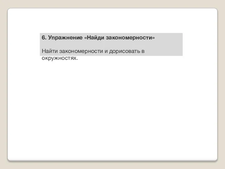 6. Упражнение «Найди закономерности» Найти закономерности и дорисовать в окружностях.