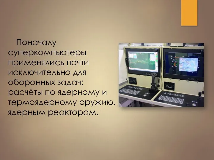 Поначалу суперкомпьютеры применялись почти исключительно для оборонных задач: расчёты по ядерному и термоядерному оружию, ядерным реакторам.