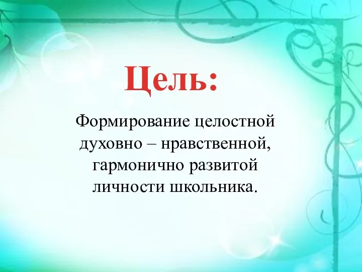 Цель: Формирование целостной духовно – нравственной, гармонично развитой личности школьника.