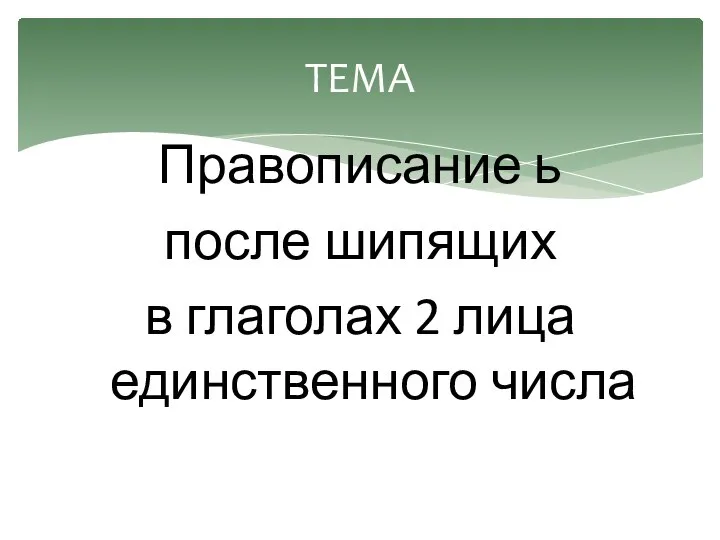 Правописание ь после шипящих в глаголах 2 лица единственного числа ТЕМА