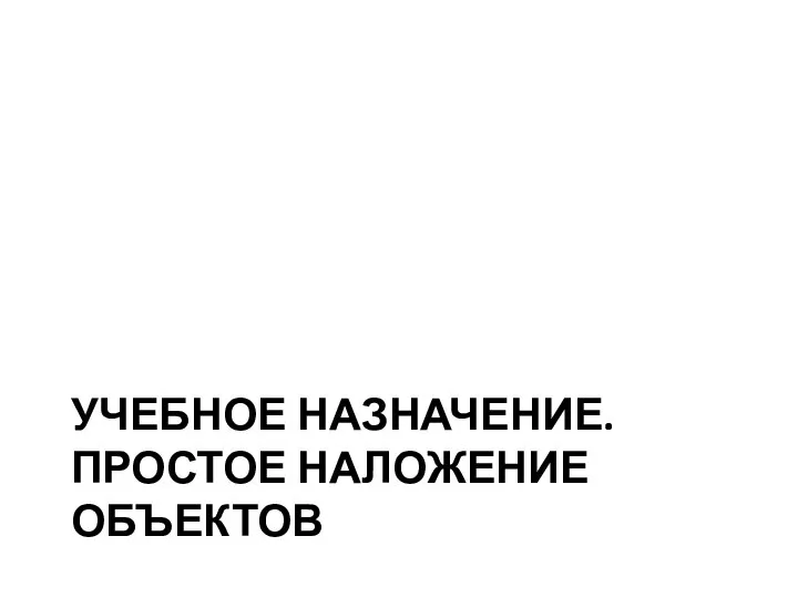 УЧЕБНОЕ НАЗНАЧЕНИЕ. ПРОСТОЕ НАЛОЖЕНИЕ ОБЪЕКТОВ