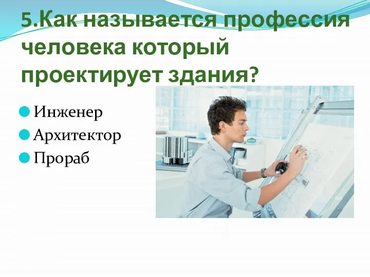 5.Как называется профессия человека который проектирует здания? Инженер Архитектор Прораб