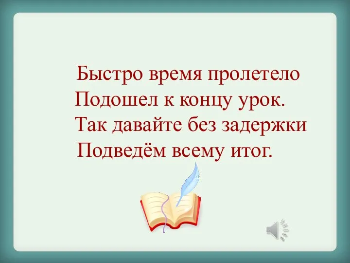 Быстро время пролетело Подошел к концу урок. Так давайте без задержки Подведём всему итог.