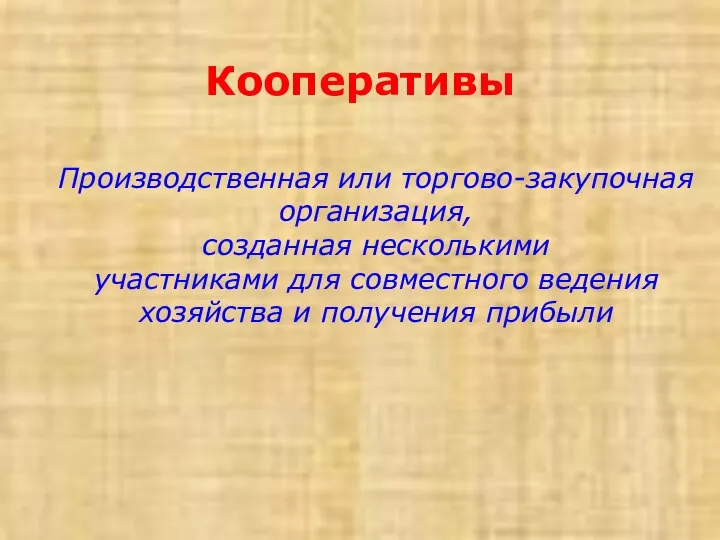 Кооперативы Производственная или торгово-закупочная организация, созданная несколькими участниками для совместного ведения хозяйства и получения прибыли