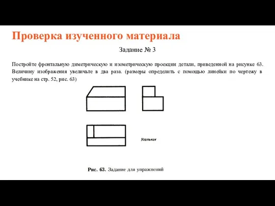 Проверка изученного материала Задание № 3 Постройте фронтальную диметрическую и изометрическую