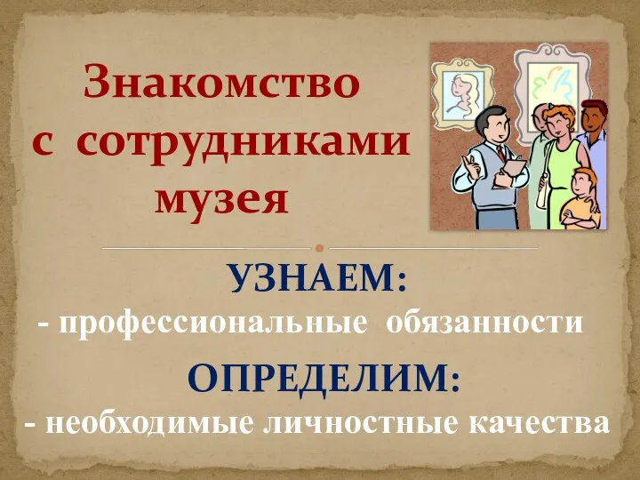 Знакомство с сотрудниками музея - профессиональные обязанности - необходимые личностные качества УЗНАЕМ: ОПРЕДЕЛИМ: