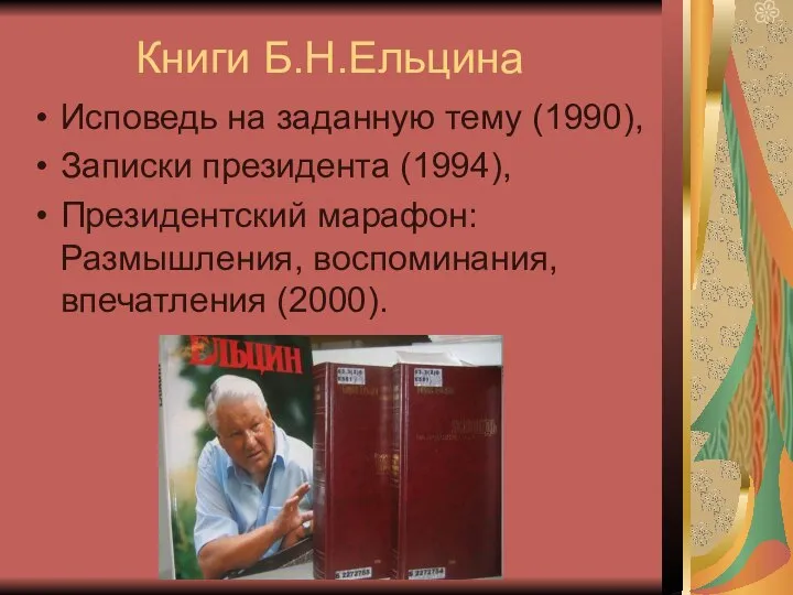 Книги Б.Н.Ельцина Исповедь на заданную тему (1990), Записки президента (1994), Президентский марафон: Размышления, воспоминания, впечатления (2000).