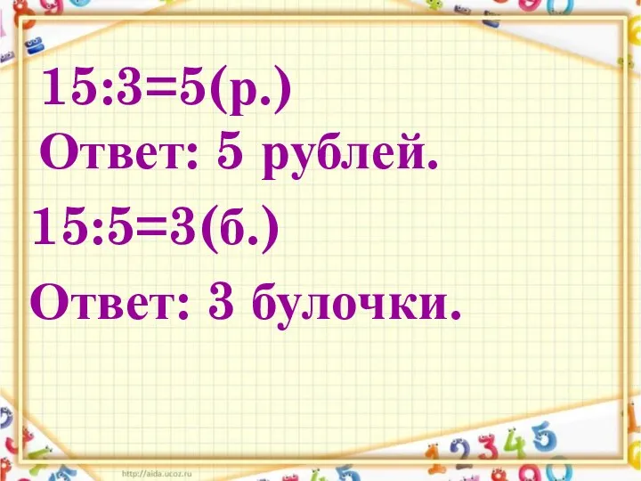 15:3=5(р.) Ответ: 5 рублей. 15:5=3(б.) Ответ: 3 булочки.