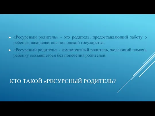 КТО ТАКОЙ «РЕСУРСНЫЙ РОДИТЕЛЬ? «Ресурсный родитель» - это родитель, предоставляющий заботу