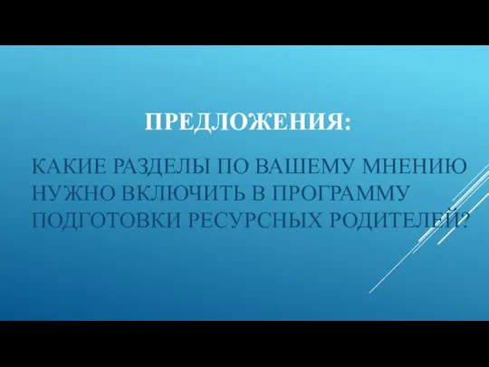 ПРЕДЛОЖЕНИЯ: КАКИЕ РАЗДЕЛЫ ПО ВАШЕМУ МНЕНИЮ НУЖНО ВКЛЮЧИТЬ В ПРОГРАММУ ПОДГОТОВКИ РЕСУРСНЫХ РОДИТЕЛЕЙ?