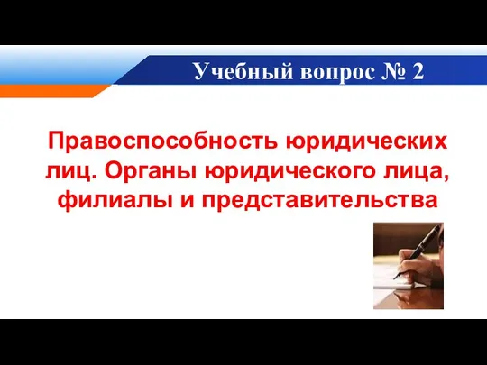 Учебный вопрос № 2 Правоспособность юридических лиц. Органы юридического лица, филиалы и представительства