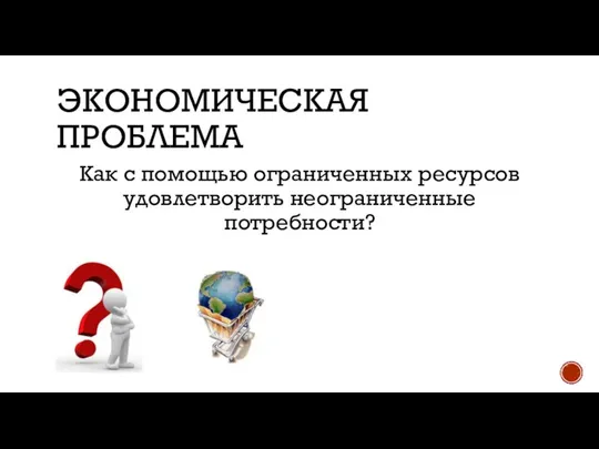 ЭКОНОМИЧЕСКАЯ ПРОБЛЕМА Как с помощью ограниченных ресурсов удовлетворить неограниченные потребности?