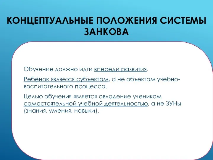 КОНЦЕПТУАЛЬНЫЕ ПОЛОЖЕНИЯ СИСТЕМЫ ЗАНКОВА Обучение должно идти впереди развития. Ребёнок является