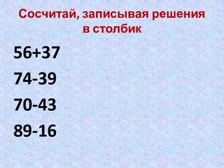 Сосчитай, записывая решения в столбик 56+37 74-39 70-43 89-16