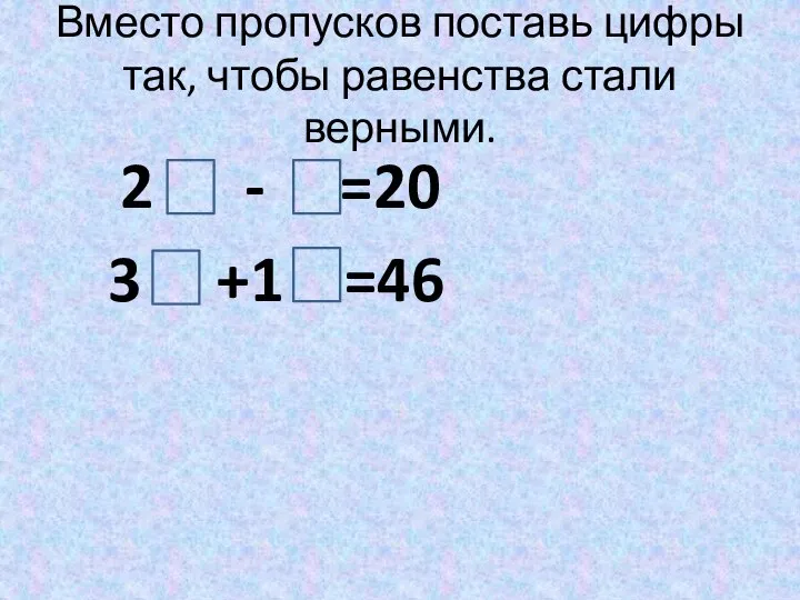 Вместо пропусков поставь цифры так, чтобы равенства стали верными. 2 - =20 3 +1 =46