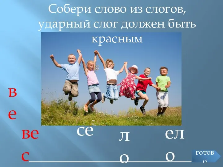 Собери слово из слогов, ударный слог должен быть красным ________________________ ве се ело вес ло готово