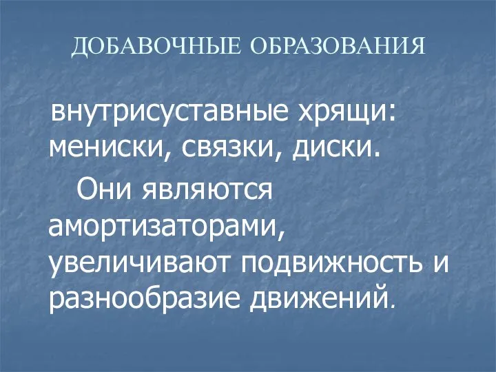 ДОБАВОЧНЫЕ ОБРАЗОВАНИЯ внутрисуставные хрящи: мениски, связки, диски. Они являются амортизаторами, увеличивают подвижность и разнообразие движений.