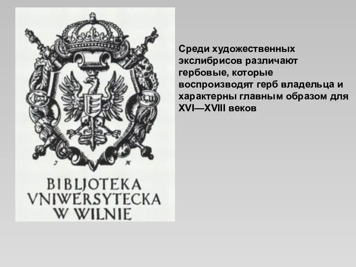 Среди художественных экслибрисов различают гербовые, которые воспроизводят герб владельца и характерны главным образом для XVI—XVIII веков