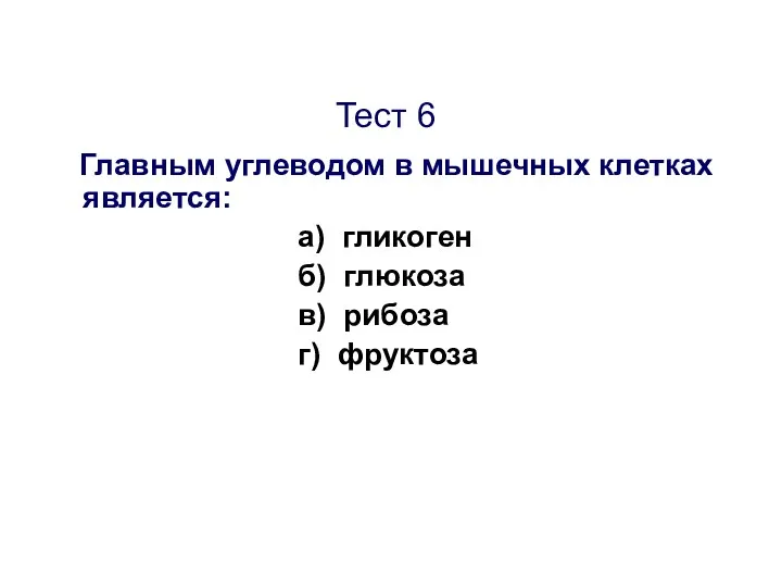 Тест 6 Главным углеводом в мышечных клетках является: а) гликоген б) глюкоза в) рибоза г) фруктоза