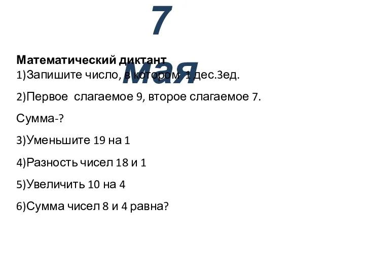 7 мая Математический диктант 1)Запишите число, в котором 1 дес.3ед. 2)Первое