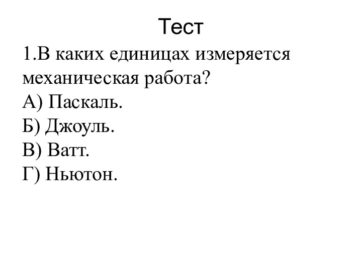 Тест 1.В каких единицах измеряется механическая работа? А) Паскаль. Б) Джоуль. В) Ватт. Г) Ньютон.