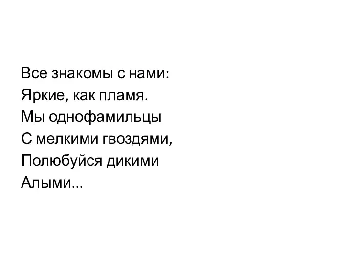 Все знакомы с нами: Яркие, как пламя. Мы однофамильцы С мелкими гвоздями, Полюбуйся дикими Алыми...