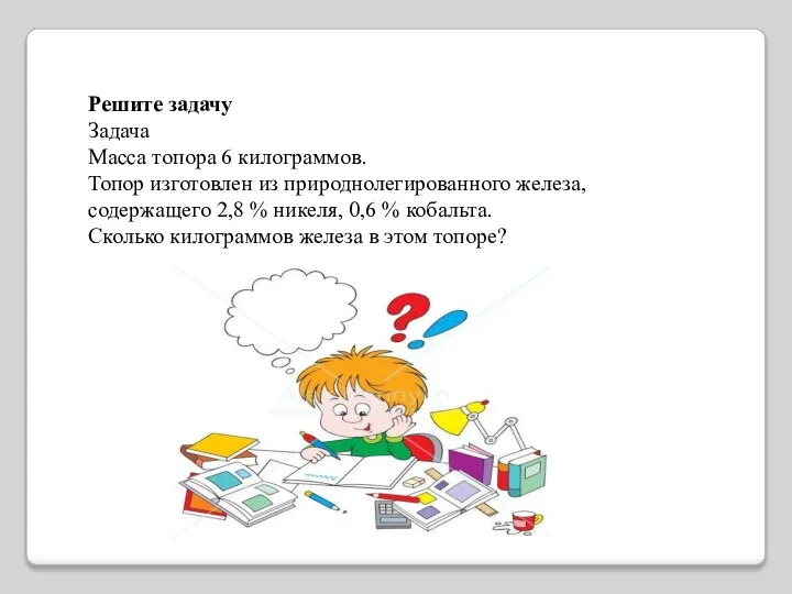 Решите задачу Задача Масса топора 6 килограммов. Топор изготовлен из природнолегированного