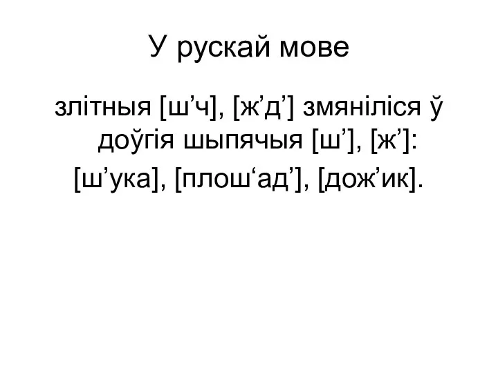 У рускай мове злітныя [ш’ч], [ж’д’] змяніліся ў доўгія шыпячыя [ш’], [ж’]: [ш’ука], [плош‘ад’], [дож’ик].