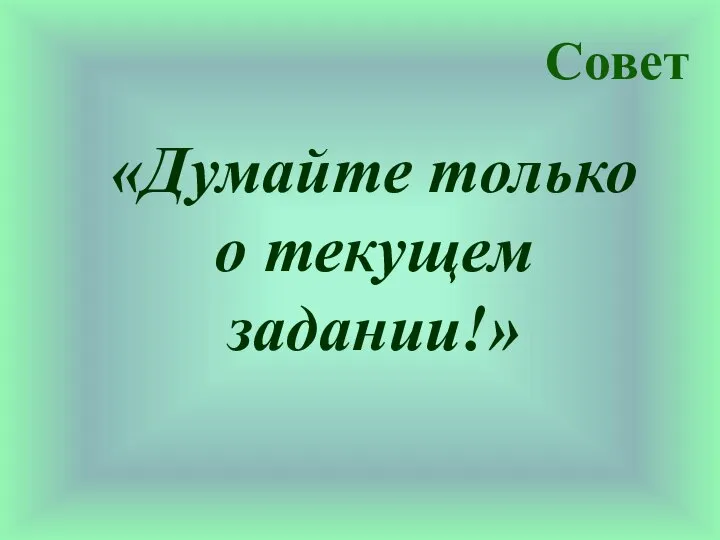 Совет «Думайте только о текущем задании!»