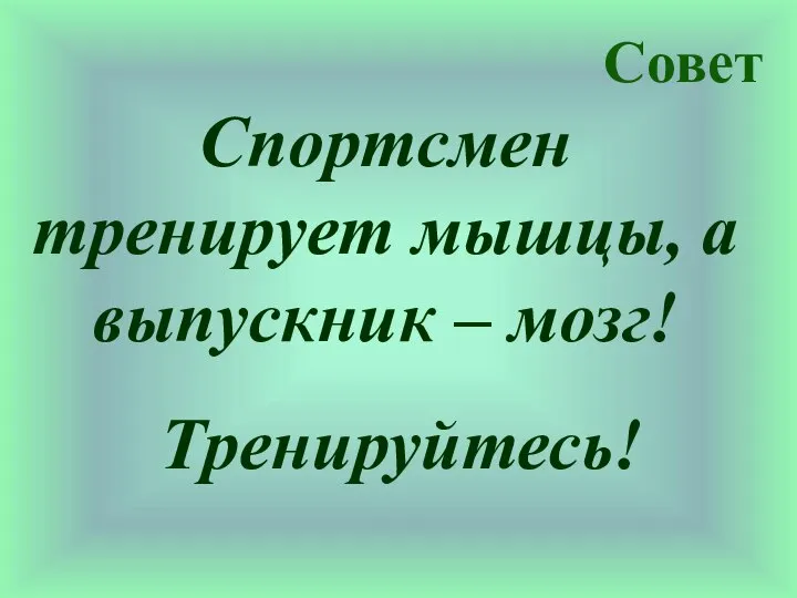 Совет Тренируйтесь! Спортсмен тренирует мышцы, а выпускник – мозг!