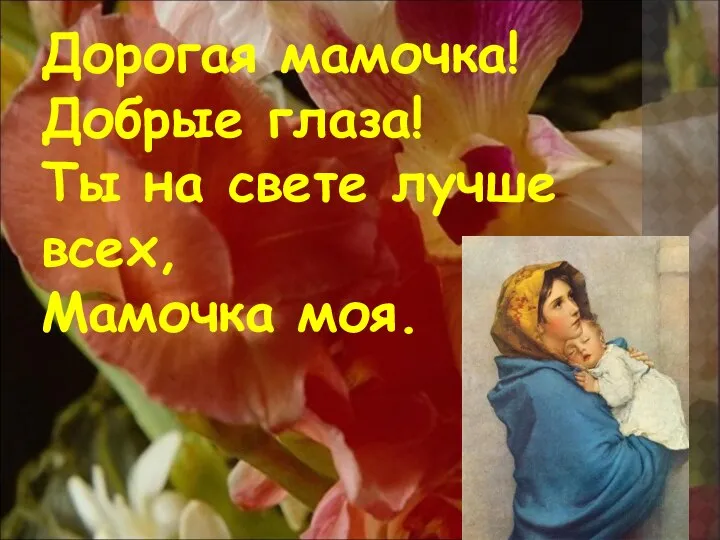 Дорогая мамочка! Добрые глаза! Ты на свете лучше всех, Мамочка моя.