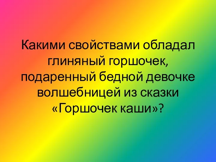 Какими свойствами обладал глиняный горшочек, подаренный бедной девочке волшебницей из сказки «Горшочек каши»?