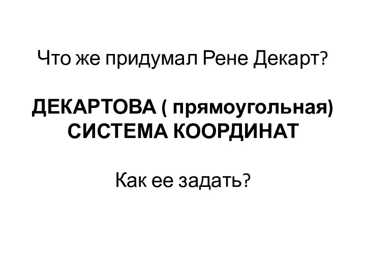 Что же придумал Рене Декарт? ДЕКАРТОВА ( прямоугольная) СИСТЕМА КООРДИНАТ Как ее задать?