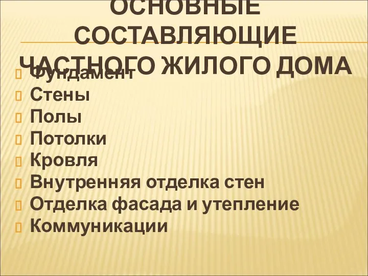 ОСНОВНЫЕ СОСТАВЛЯЮЩИЕ ЧАСТНОГО ЖИЛОГО ДОМА Фундамент Стены Полы Потолки Кровля Внутренняя