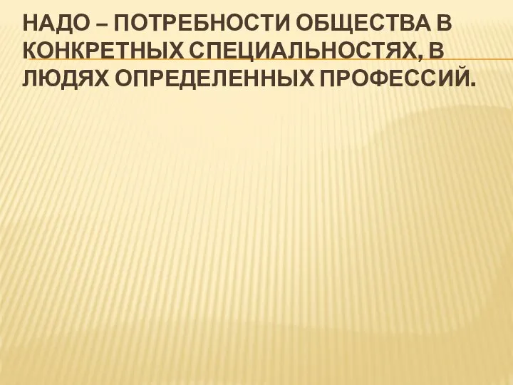 НАДО – ПОТРЕБНОСТИ ОБЩЕСТВА В КОНКРЕТНЫХ СПЕЦИАЛЬНОСТЯХ, В ЛЮДЯХ ОПРЕДЕЛЕННЫХ ПРОФЕССИЙ.