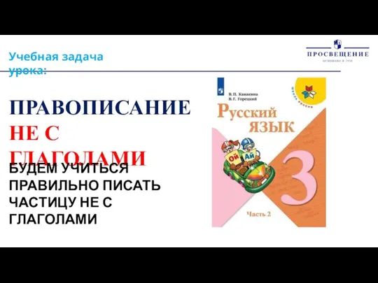 Учебная задача урока: ПРАВОПИСАНИЕ НЕ С ГЛАГОЛАМИ БУДЕМ УЧИТЬСЯ ПРАВИЛЬНО ПИСАТЬ ЧАСТИЦУ НЕ С ГЛАГОЛАМИ