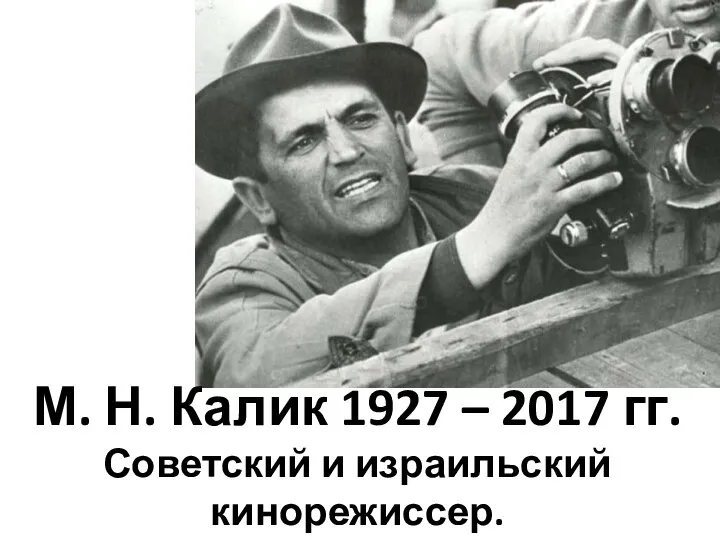 М. Н. Калик 1927 – 2017 гг. Советский и израильский кинорежиссер.