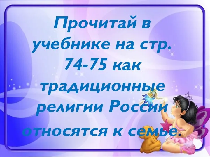 Прочитай в учебнике на стр. 74-75 как традиционные религии России относятся к семье.