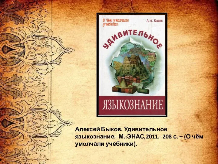 Алексей Быков. Удивительное языкознание.- М.:ЭНАС,2011.- 208 с. – (О чём умолчали учебники).