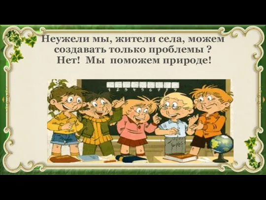 Неужели мы, жители села, можем создавать только проблемы ? Нет! Мы поможем природе!