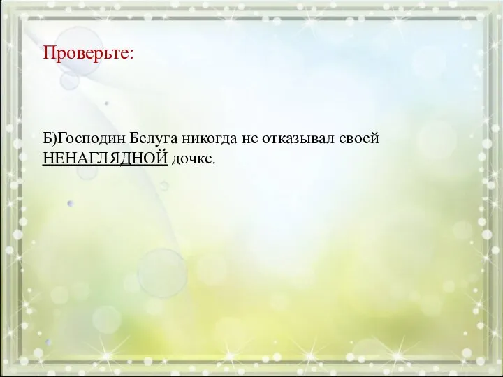 Проверьте: Б)Господин Белуга никогда не отказывал своей НЕНАГЛЯДНОЙ дочке.